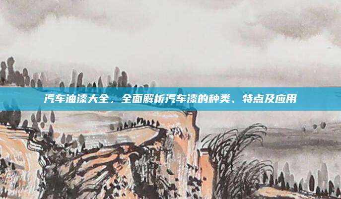 汽车油漆大全,全面解析汽车漆的种类、特点及应用