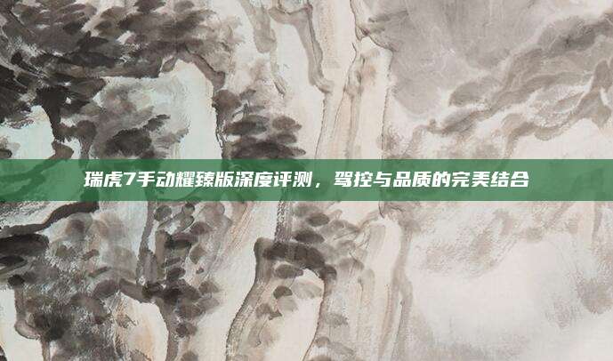 瑞虎7手动耀臻版深度评测,驾控与品质的完美结合