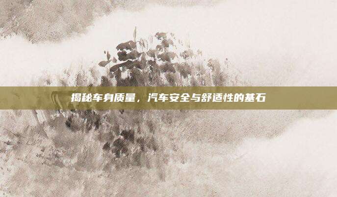 揭秘车身质量,汽车安全与舒适性的基石