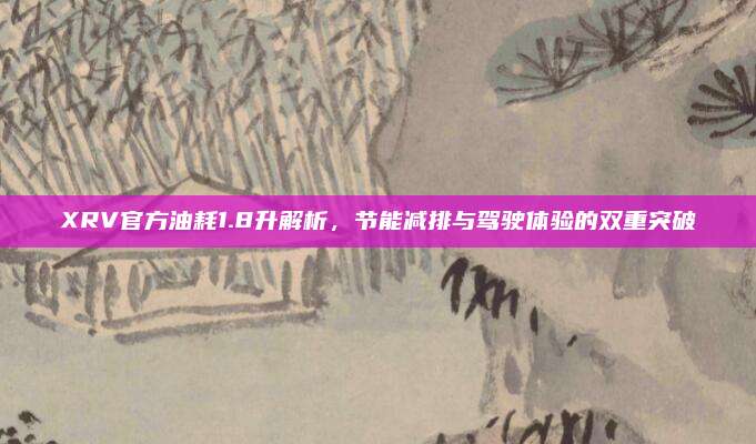 XRV官方油耗1.8升解析,节能减排与驾驶体验的双重突破