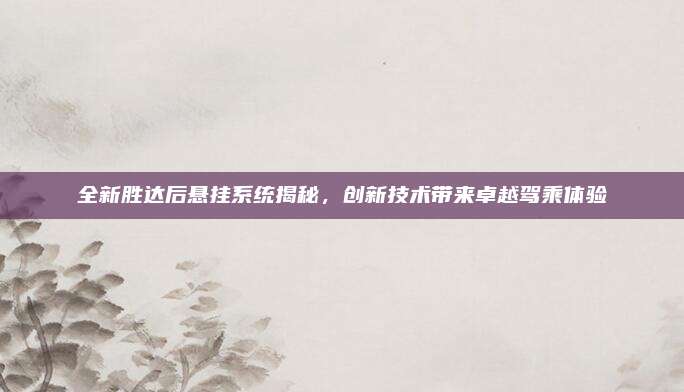 全新胜达后悬挂系统揭秘，创新技术带来卓越驾乘体验