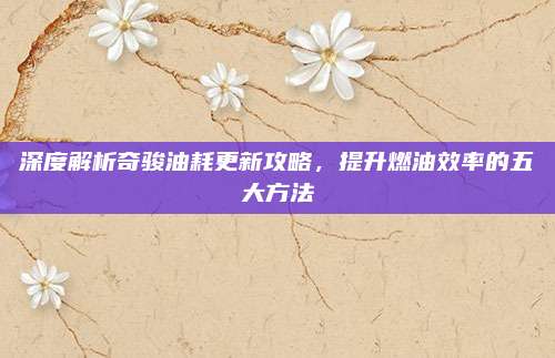 深度解析奇骏油耗更新攻略，提升燃油效率的五大方法