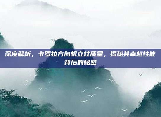 深度解析,卡罗拉方向机立柱质量,揭秘其卓越性能背后的秘密