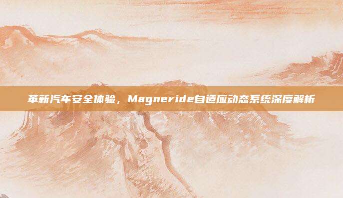革新汽车安全体验,Magneride自适应动态系统深度解析