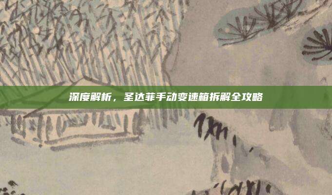 深度解析,圣达菲手动变速箱拆解全攻略