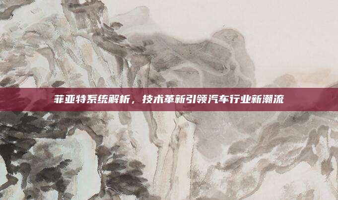 菲亚特系统解析,技术革新引领汽车行业新潮流