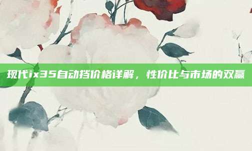 现代ix35自动挡价格详解,性价比与市场的双赢