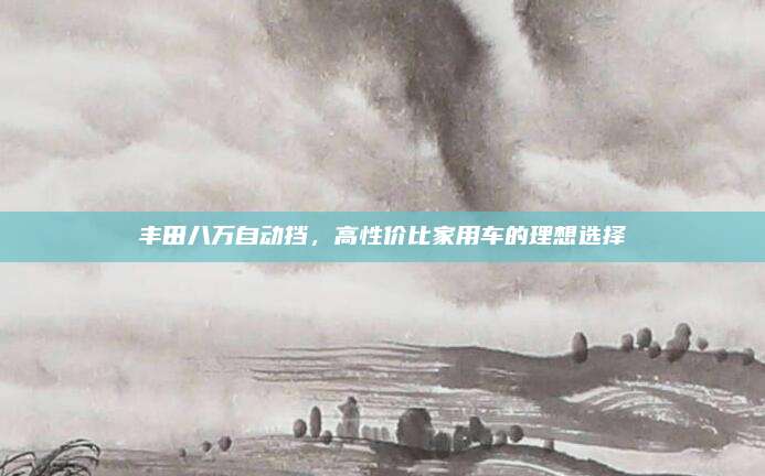 丰田八万自动挡,高性价比家用车的理想选择