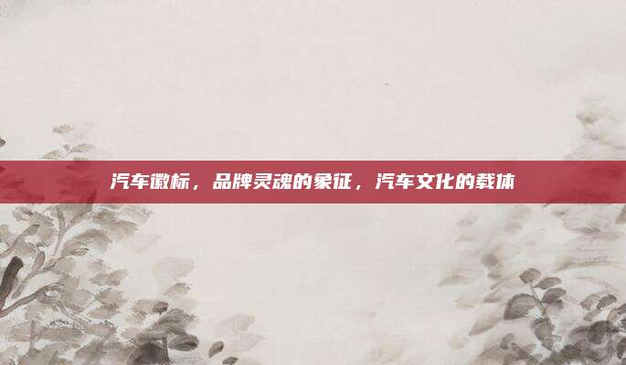 汽车徽标,品牌灵魂的象征,汽车文化的载体