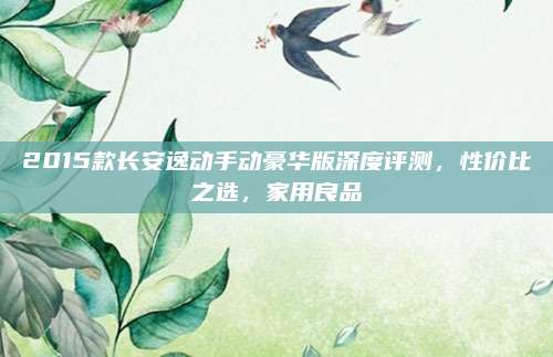 2015款长安逸动手动豪华版深度评测,性价比之选,家用良品