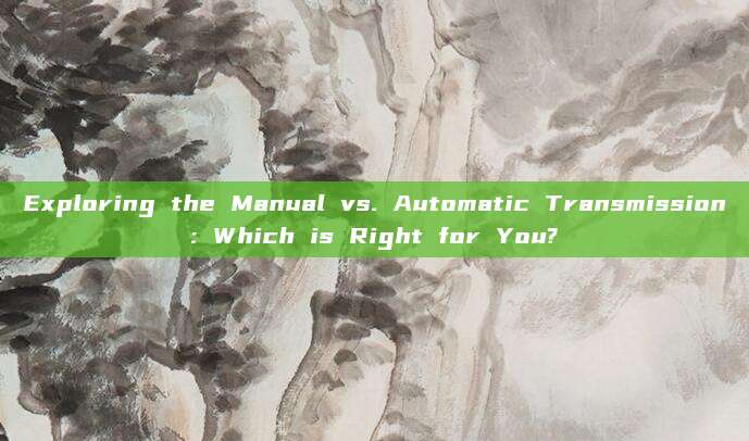 Exploring the Manual vs. Automatic Transmission: Which is Right for You?