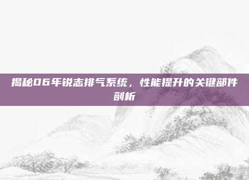 揭秘06年锐志排气系统，性能提升的关键部件剖析