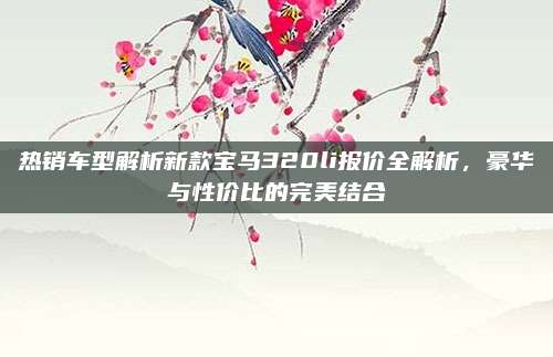 热销车型解析新款宝马320li报价全解析,豪华与性价比的完美结合