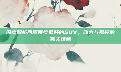 深度解析四驱系统最好的SUV,动力与操控的完美结合