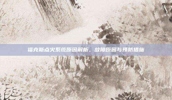福克斯点火系统原因解析,故障原因与预防措施