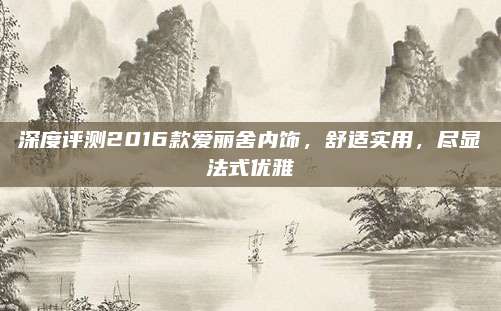 深度评测2016款爱丽舍内饰,舒适实用,尽显法式优雅