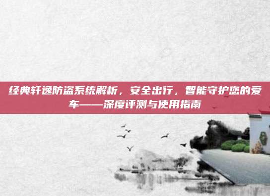 经典轩逸防盗系统解析,安全出行,智能守护您的爱车——深度评测与使用指南