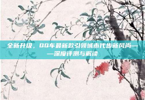 全新升级,QQ车最新款引领城市代步新风尚——深度评测与解读