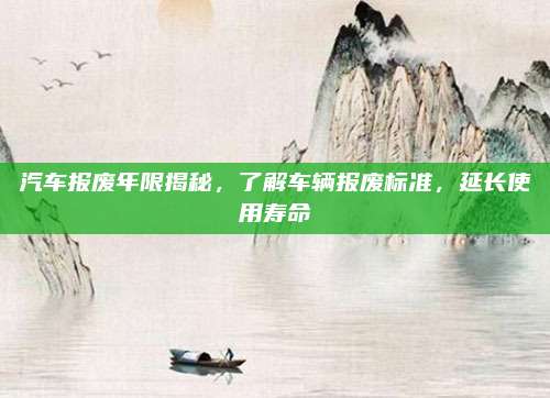 汽车报废年限揭秘,了解车辆报废标准,延长使用寿命