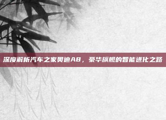 深度解析汽车之家奥迪A8,豪华旗舰的智能进化之路