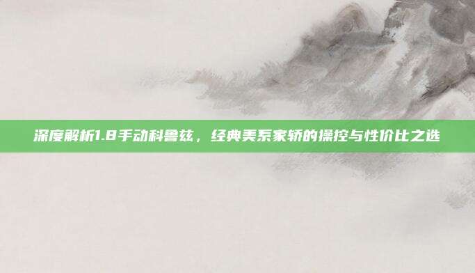 深度解析1.8手动科鲁兹,经典美系家轿的操控与性价比之选