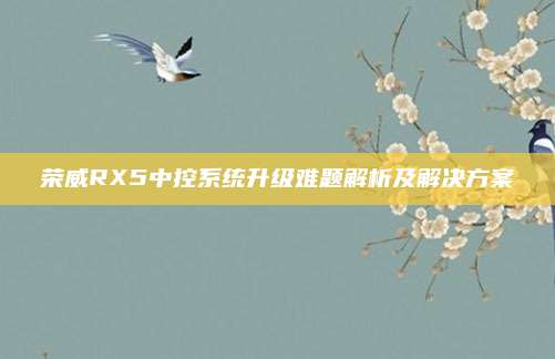 荣威RX5中控系统升级难题解析及解决方案