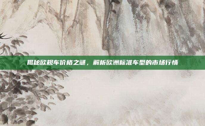 揭秘欧规车价格之谜,解析欧洲标准车型的市场行情