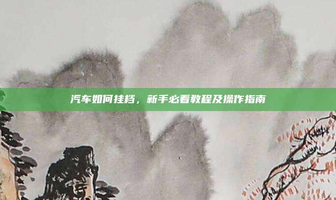 汽车如何挂档,新手必看教程及操作指南