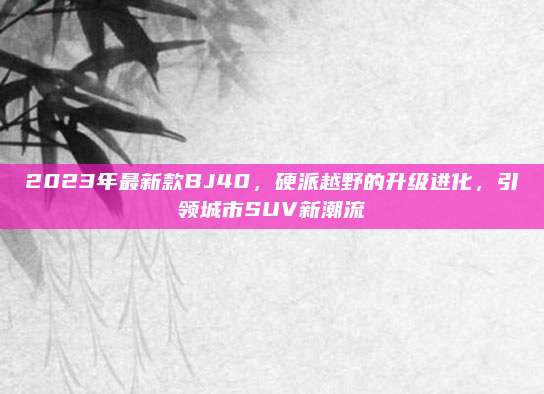 2023年最新款BJ40,硬派越野的升级进化,引领城市SUV新潮流