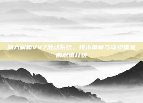 深入解析VV7混动系统,技术革新与驾驶体验的双重升级