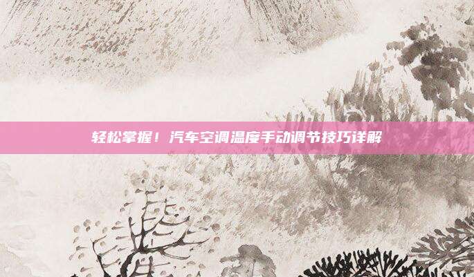 轻松掌握!汽车空调温度手动调节技巧详解