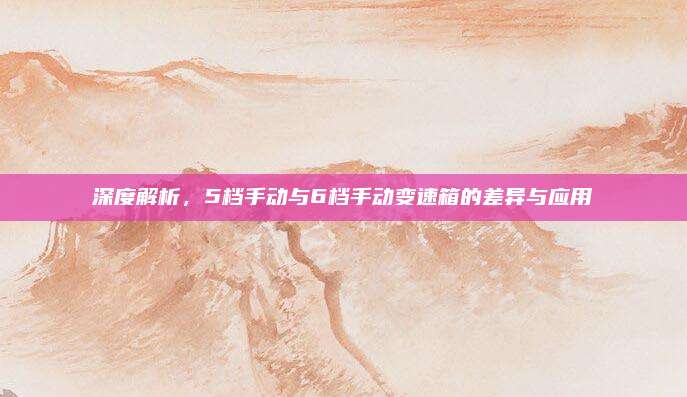 深度解析,5档手动与6档手动变速箱的差异与应用