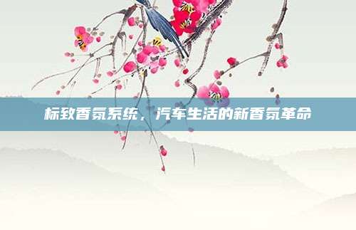 标致香氛系统,汽车生活的新香氛革命