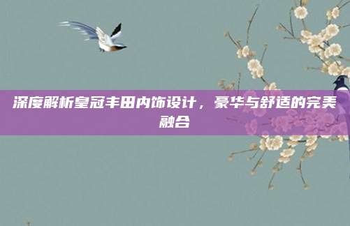 深度解析皇冠丰田内饰设计,豪华与舒适的完美融合