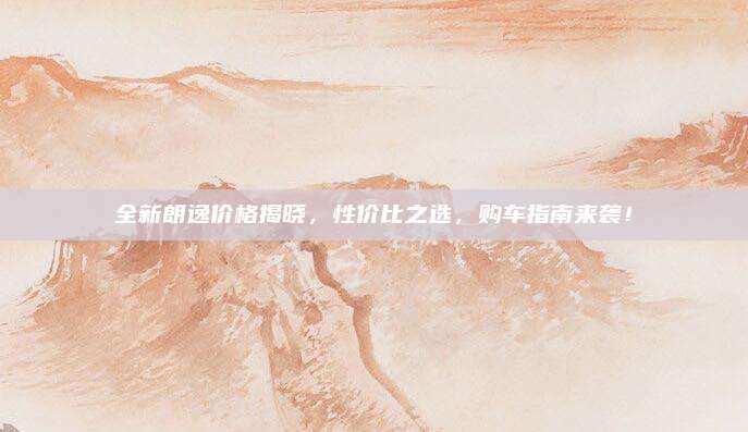 全新朗逸价格揭晓,性价比之选,购车指南来袭!