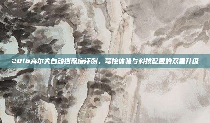 2016高尔夫自动挡深度评测,驾控体验与科技配置的双重升级