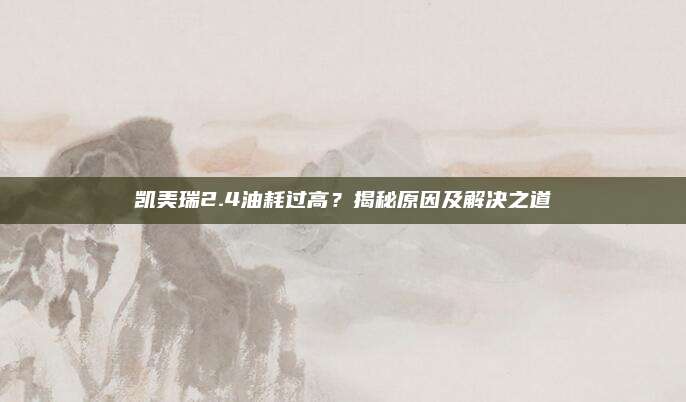 凯美瑞2.4油耗过高?揭秘原因及解决之道