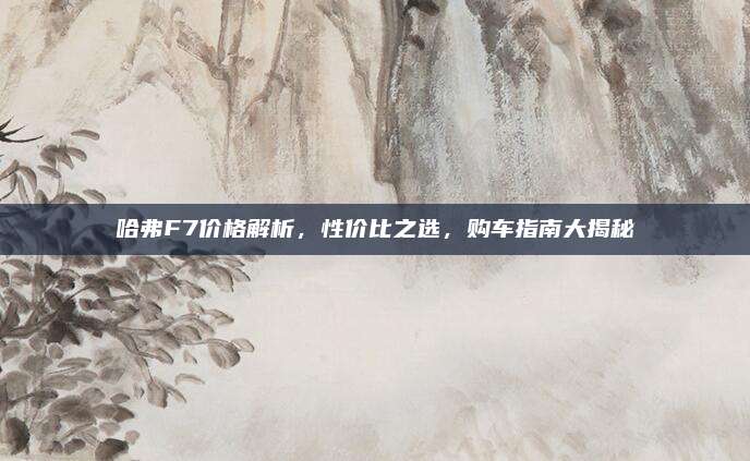 哈弗F7价格解析,性价比之选,购车指南大揭秘