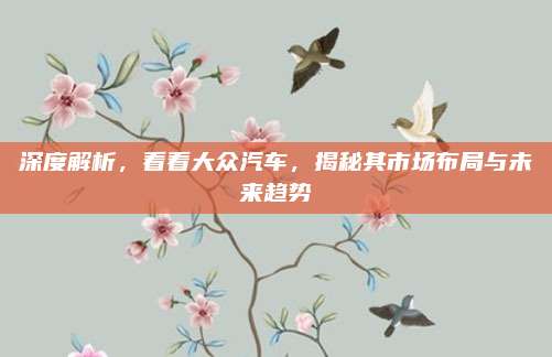 深度解析,看看大众汽车,揭秘其市场布局与未来趋势