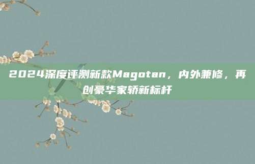 2024深度评测新款Magotan,内外兼修,再创豪华家轿新标杆