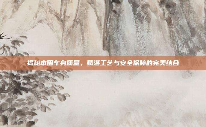 揭秘本田车身质量,精湛工艺与安全保障的完美结合