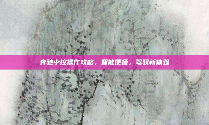 奔驰中控操作攻略,智能便捷,驾驭新体验