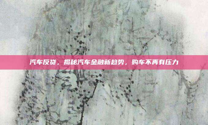汽车反贷,揭秘汽车金融新趋势,购车不再有压力