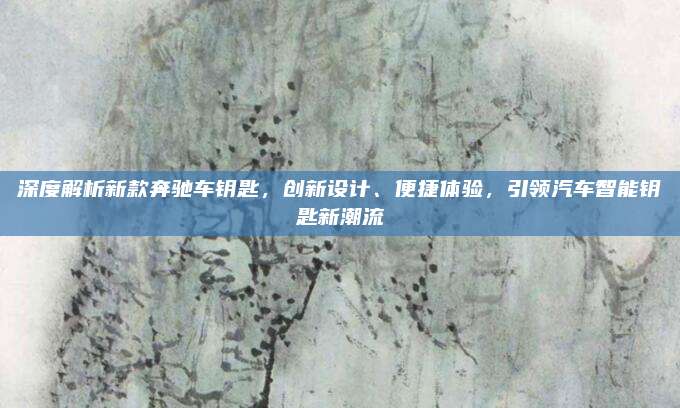 深度解析新款奔驰车钥匙,创新设计、便捷体验,引领汽车智能钥匙新潮流