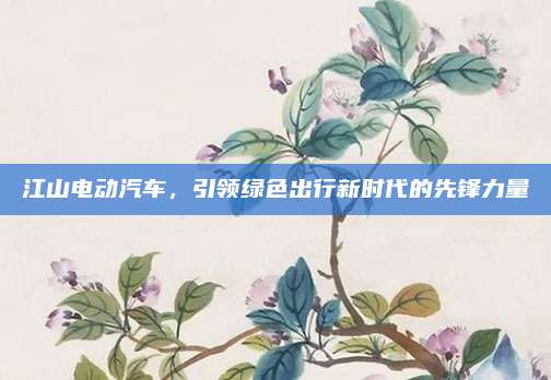 江山电动汽车,引领绿色出行新时代的先锋力量