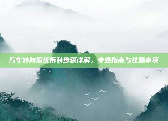 汽车转向系统拆装步骤详解,专业指南与注意事项