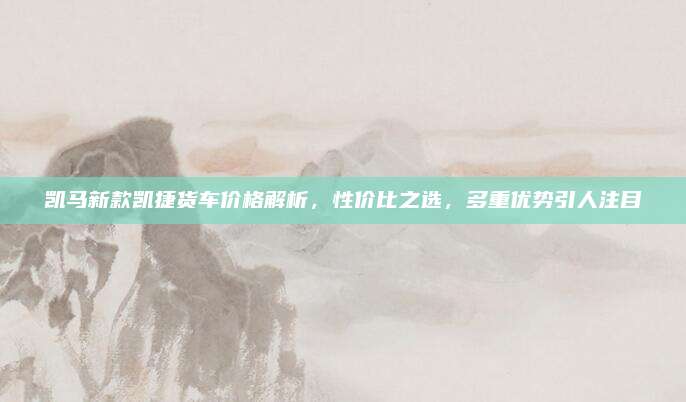 凯马新款凯捷货车价格解析,性价比之选,多重优势引人注目