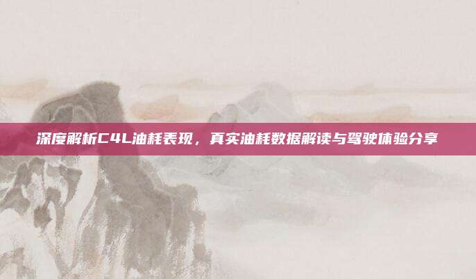 深度解析C4L油耗表现,真实油耗数据解读与驾驶体验分享
