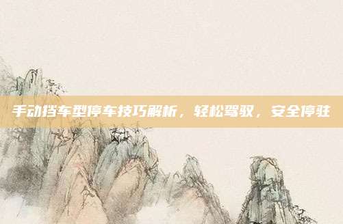 手动挡车型停车技巧解析,轻松驾驭,安全停驻