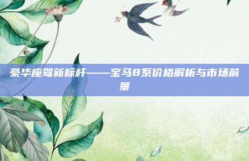 豪华座驾新标杆——宝马8系价格解析与市场前景